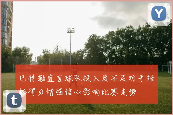 巴特勒直言球队投入度不足对手轻松得分增强信心影响比赛走势