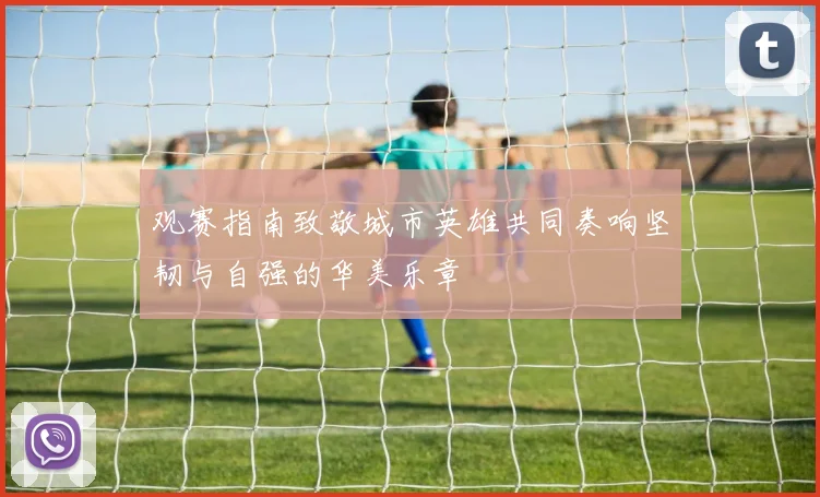 观赛指南致敬城市英雄共同奏响坚韧与自强的华美乐章