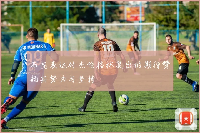 布克表达对杰伦格林复出的期待赞扬其努力与坚持
