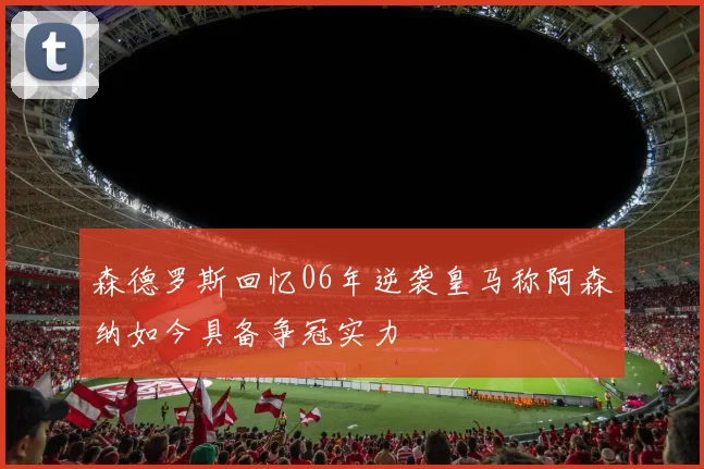 森德罗斯回忆06年逆袭皇马称阿森纳如今具备争冠实力