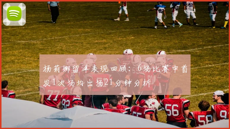 杨莉娜留洋表现回顾：6场比赛中首发1次场均出场21分钟分析