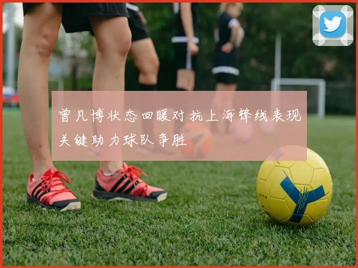曾凡博状态回暖对抗上海锋线表现关键助力球队争胜