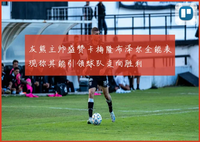 灰熊主帅盛赞卡梅隆布泽尔全能表现称其能引领球队走向胜利
