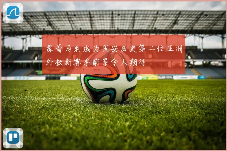 蒙哥马利成为国安历史第二位亚洲外教新赛季前景令人期待