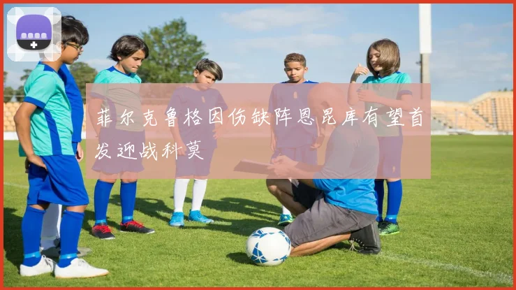 菲尔克鲁格因伤缺阵恩昆库有望首发迎战科莫