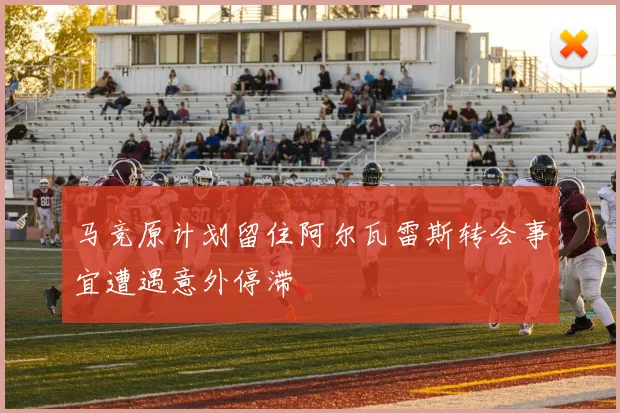 马竞原计划留住阿尔瓦雷斯转会事宜遭遇意外停滞