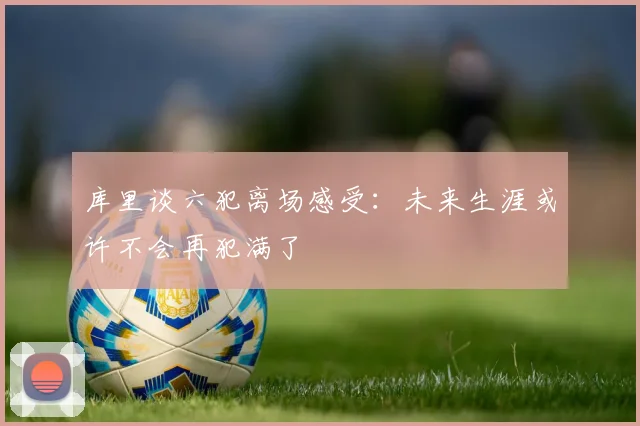 库里谈六犯离场感受：未来生涯或许不会再犯满了