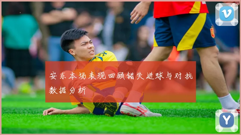 安东本场表现回顾错失进球与对抗数据分析