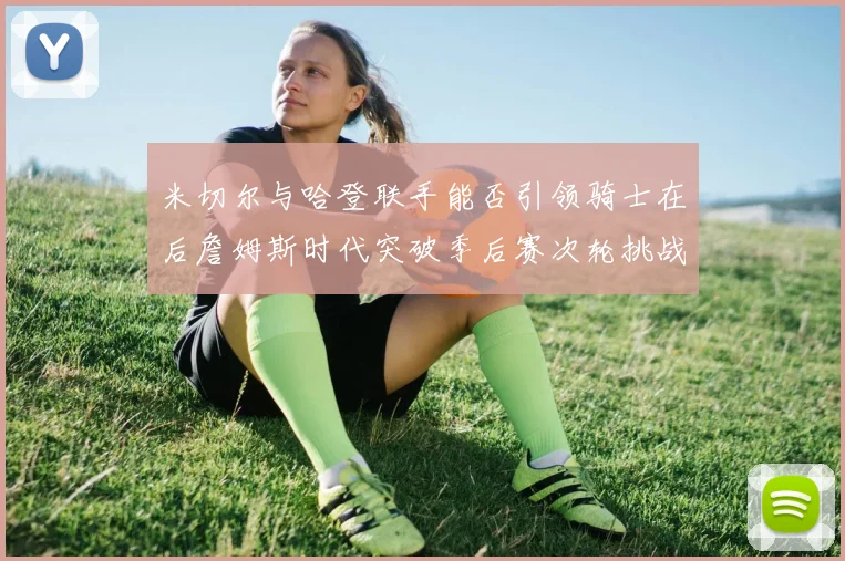 米切尔与哈登联手能否引领骑士在后詹姆斯时代突破季后赛次轮挑战
