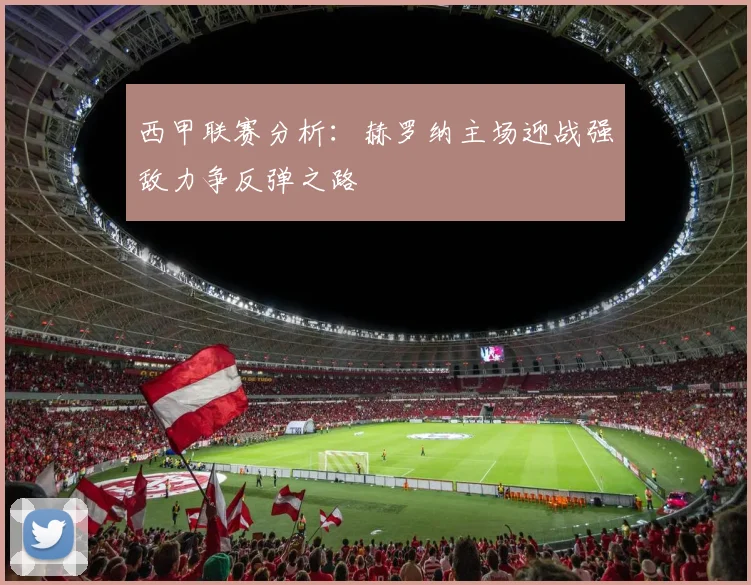 西甲联赛分析：赫罗纳主场迎战强敌力争反弹之路