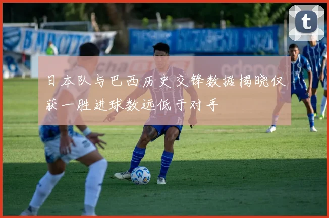 日本队与巴西历史交锋数据揭晓仅获一胜进球数远低于对手