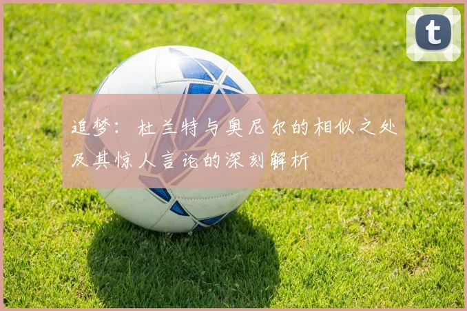 追梦：杜兰特与奥尼尔的相似之处及其惊人言论的深刻解析
