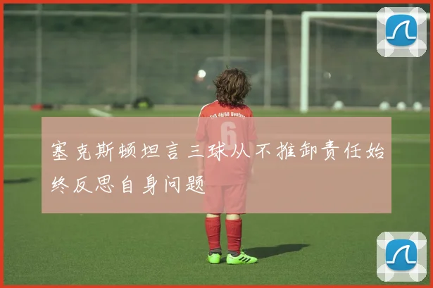 塞克斯顿坦言三球从不推卸责任始终反思自身问题